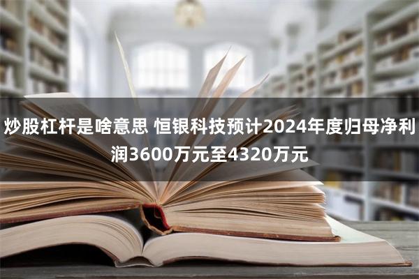 炒股杠杆是啥意思 恒银科技预计2024年度归母净利润3600万元至4320万元