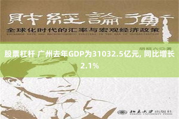 股票杠杆 广州去年GDP为31032.5亿元, 同比增长2.1%