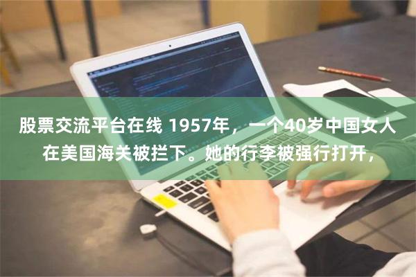 股票交流平台在线 1957年，一个40岁中国女人在美国海关被拦下。她的行李被强行打开，