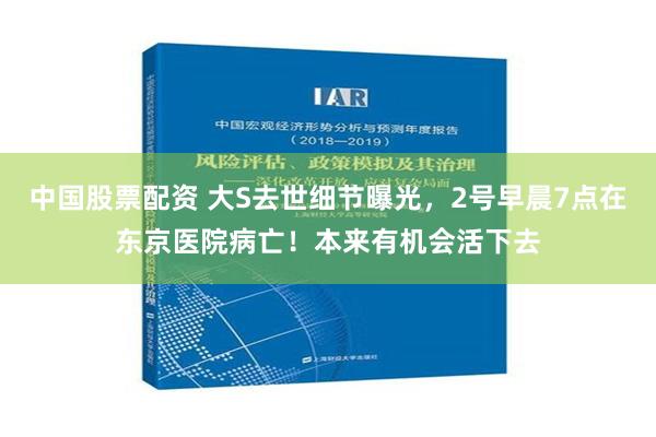 中国股票配资 大S去世细节曝光，2号早晨7点在东京医院病亡！本来有机会活下去