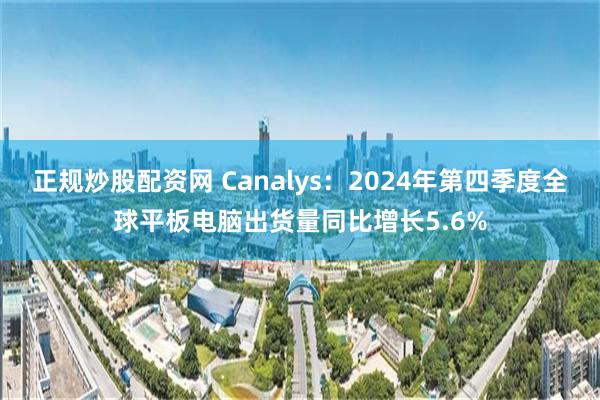 正规炒股配资网 Canalys：2024年第四季度全球平板电脑出货量同比增长5.6%