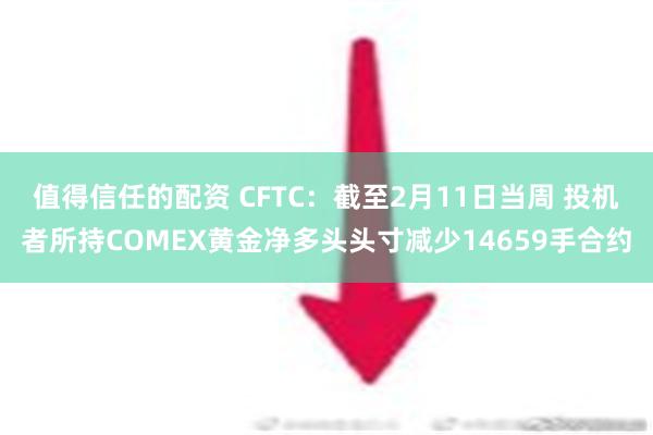 值得信任的配资 CFTC：截至2月11日当周 投机者所持COMEX黄金净多头头寸减少14659手合约